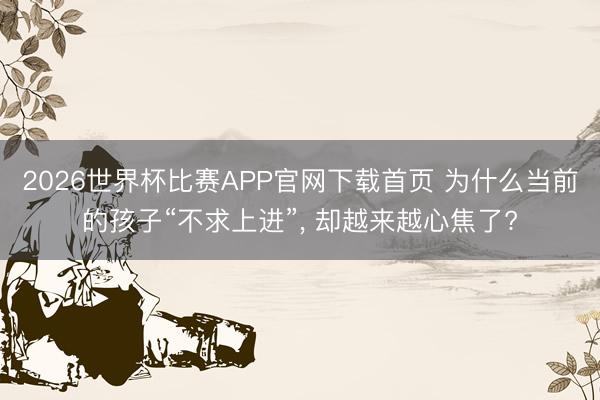 2026世界杯比赛APP官网下载首页 为什么当前的孩子“不求上进”， 却越来越心焦了?