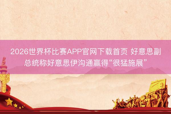 2026世界杯比赛APP官网下载首页 好意思副总统称好意思伊沟通赢得“很猛施展”