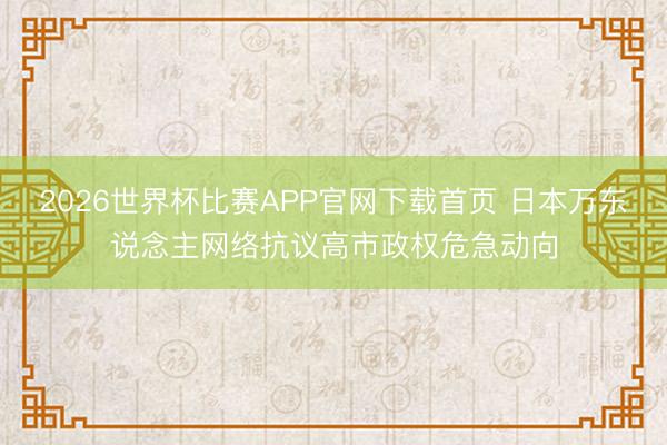 2026世界杯比赛APP官网下载首页 日本万东说念主网络抗议高市政权危急动向