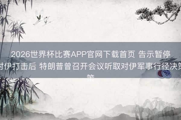 2026世界杯比赛APP官网下载首页 告示暂停对伊打击后 特朗普曾召开会议听取对伊军事行径决策