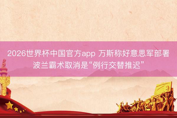 2026世界杯中国官方app 万斯称好意思军部署波兰霸术取消是“例行交替推迟”