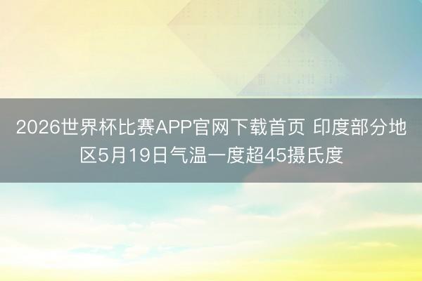 2026世界杯比赛APP官网下载首页 印度部分地区5月19日气温一度超45摄氏度