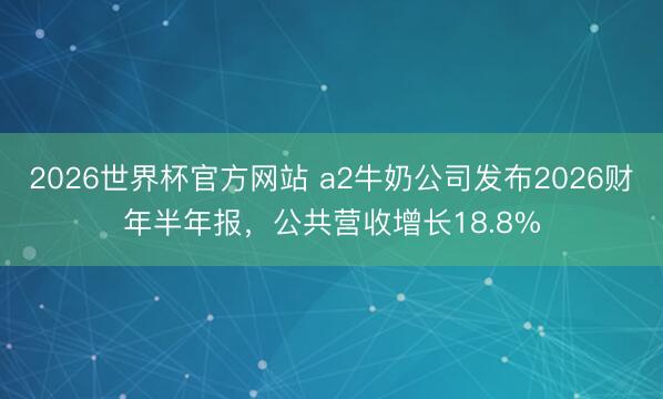 2026世界杯官方网站 a2牛奶公司发布2026财年半年报，公共营收增长18.8%