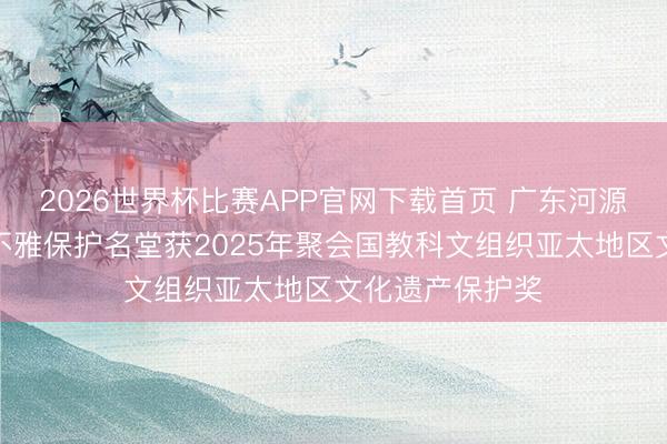 2026世界杯比赛APP官网下载首页 广东河源仙坑村聚落景不雅保护名堂获2025年聚会国教科文组织亚太地区文化遗产保护奖