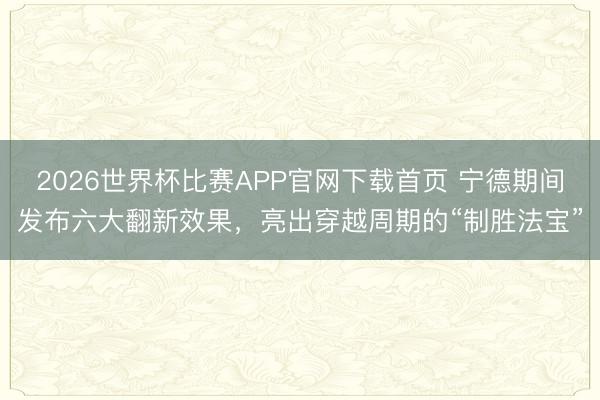 2026世界杯比赛APP官网下载首页 宁德期间发布六大翻新效果，亮出穿越周期的“制胜法宝”