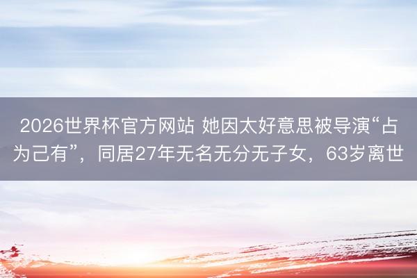 2026世界杯官方网站 她因太好意思被导演“占为己有”，同居27年无名无分无子女，63岁离世