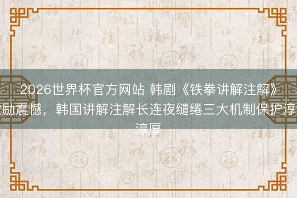 2026世界杯官方网站 韩剧《铁拳讲解注解》激励震憾，韩国讲解注解长连夜缱绻三大机制保护淳厚