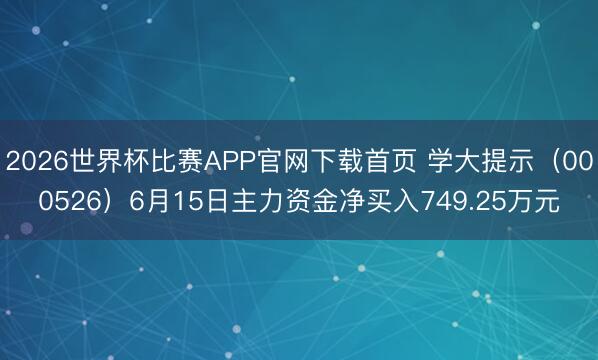 2026世界杯比赛APP官网下载首页 学大提示（000526）6月15日主力资金净买入749.25万元