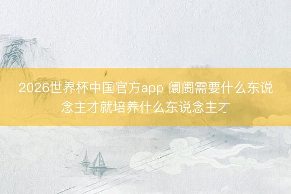 2026世界杯中国官方app 阛阓需要什么东说念主才就培养什么东说念主才