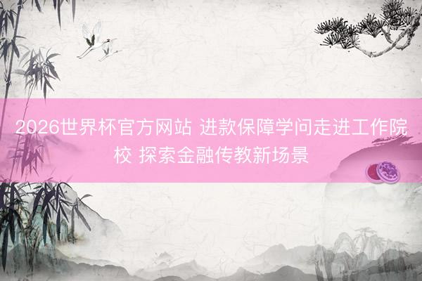 2026世界杯官方网站 进款保障学问走进工作院校 探索金融传教新场景