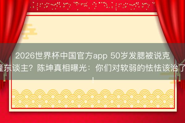 2026世界杯中国官方app 50岁发腮被说克隆东谈主？陈坤真相曝光：你们对软弱的怯怯该治了！