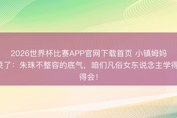 2026世界杯比赛APP官网下载首页 小镇姆妈看哭了：朱珠不整容的底气，咱们凡俗女东说念主学得会！