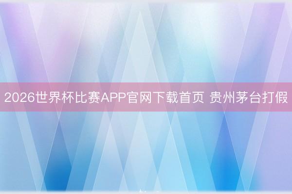 2026世界杯比赛APP官网下载首页 贵州茅台打假