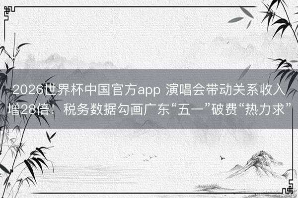 2026世界杯中国官方app 演唱会带动关系收入增28倍!税务数据勾画广东“五一”破费“热力求”