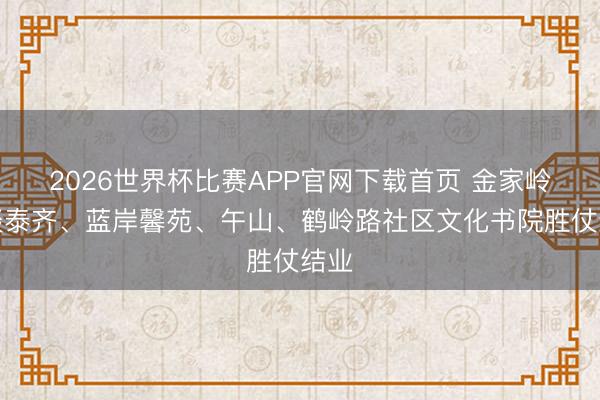 2026世界杯比赛APP官网下载首页 金家岭街谈泰齐、蓝岸馨苑、午山、鹤岭路社区文化书院胜仗结业