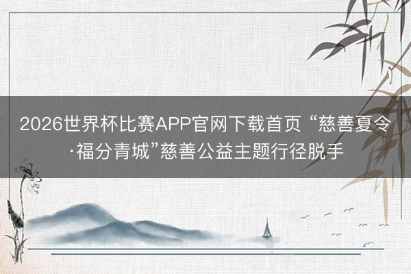 2026世界杯比赛APP官网下载首页 “慈善夏令·福分青城”慈善公益主题行径脱手