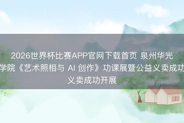 2026世界杯比赛APP官网下载首页 泉州华光职业学院《艺术照相与 AI 创作》功课展暨公益义卖成功开展