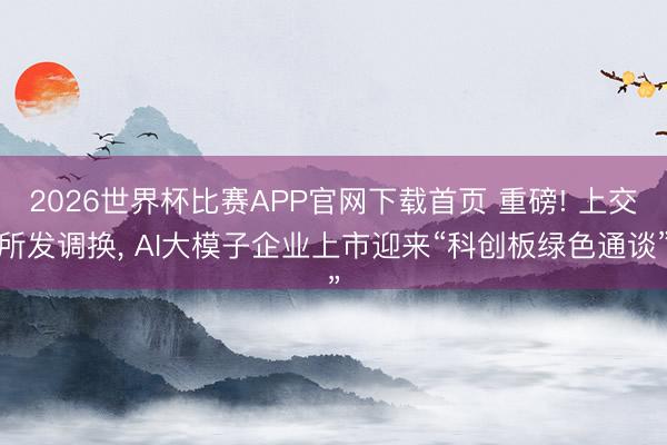 2026世界杯比赛APP官网下载首页 重磅! 上交所发调换， AI大模子企业上市迎来“科创板绿色通谈”