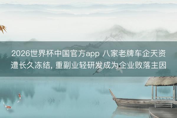 2026世界杯中国官方app 八家老牌车企天资遭长久冻结， 重副业轻研发成为企业败落主因