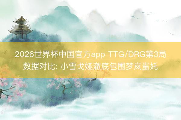 2026世界杯中国官方app TTG/DRG第3局数据对比: 小雪戈娅澈底包围梦岚蚩奼