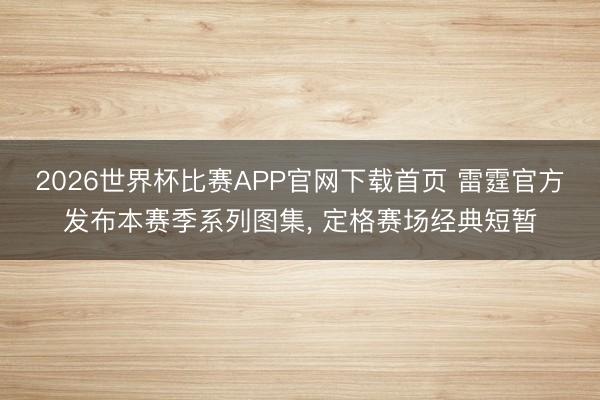 2026世界杯比赛APP官网下载首页 雷霆官方发布本赛季系列图集， 定格赛场经典短暂