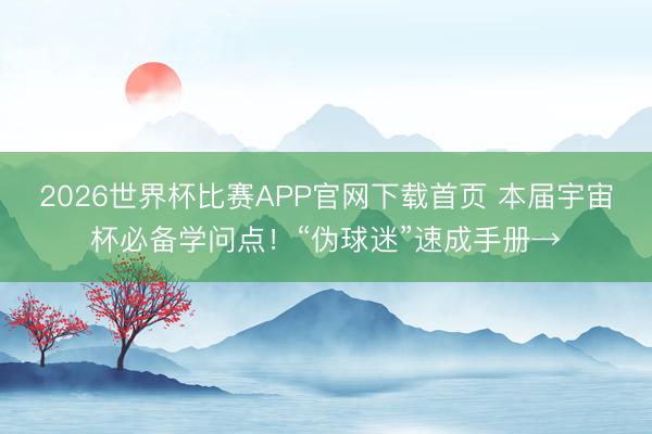 2026世界杯比赛APP官网下载首页 本届宇宙杯必备学问点!“伪球迷”速成手册→