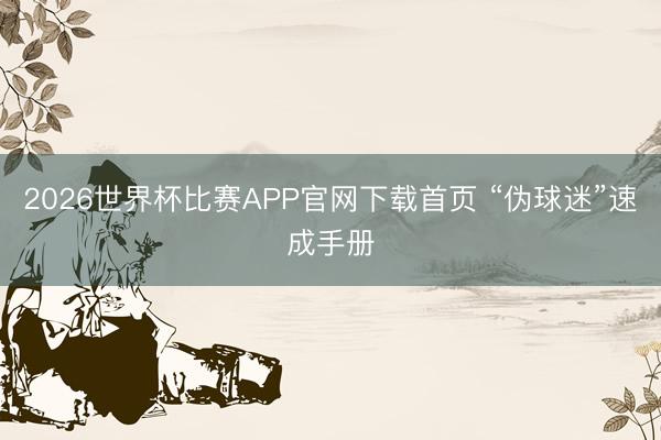 2026世界杯比赛APP官网下载首页 “伪球迷”速成手册