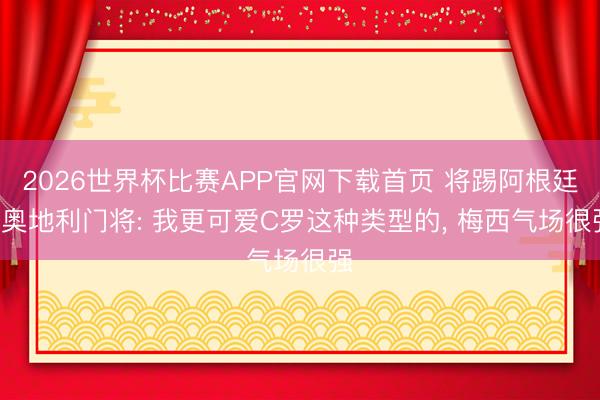 2026世界杯比赛APP官网下载首页 将踢阿根廷! 奥地利门将: 我更可爱C罗这种类型的， 梅西气场很强