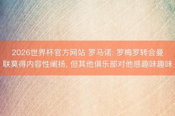 2026世界杯官方网站 罗马诺: 罗梅罗转会曼联莫得内容性阐扬， 但其他俱乐部对他感趣味趣味