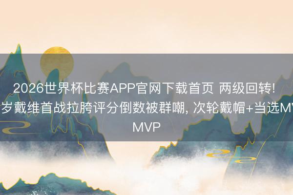2026世界杯比赛APP官网下载首页 两级回转! 26岁戴维首战拉胯评分倒数被群嘲， 次轮戴帽+当选MVP