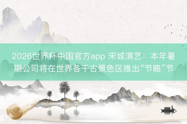 2026世界杯中国官方app 宋城演艺：本年暑期公司将在世界各千古景色区推出“节略”节