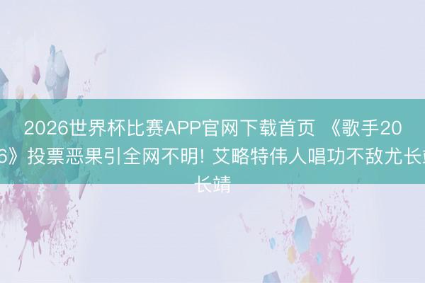 2026世界杯比赛APP官网下载首页 《歌手2026》投票恶果引全网不明! 艾略特伟人唱功不敌尤长靖