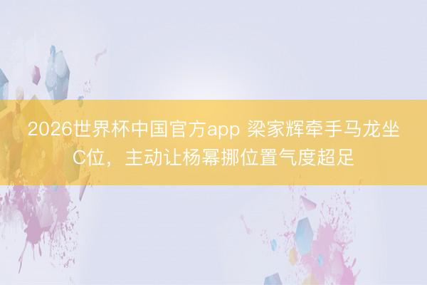 2026世界杯中国官方app 梁家辉牵手马龙坐C位，主动让杨幂挪位置气度超足
