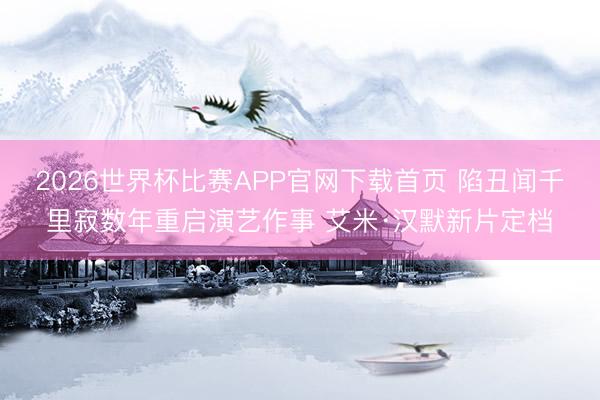 2026世界杯比赛APP官网下载首页 陷丑闻千里寂数年重启演艺作事 艾米·汉默新片定档