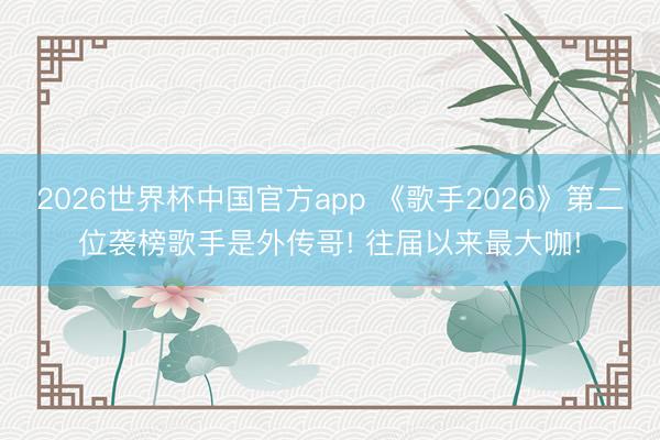 2026世界杯中国官方app 《歌手2026》第二位袭榜歌手是外传哥! 往届以来最大咖!