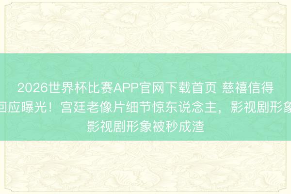 2026世界杯比赛APP官网下载首页 慈禧信得过容颜AI回应曝光！宫廷老像片细节惊东说念主，影视剧形象被秒成渣
