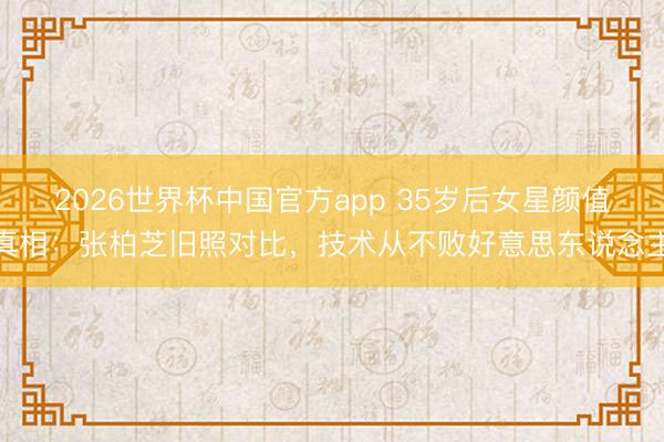 2026世界杯中国官方app 35岁后女星颜值真相：张柏芝旧照对比，技术从不败好意思东说念主